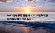 2023端午节放假通知（2023端午节放假通知公文写作怎么写）