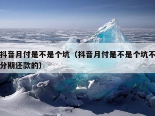 抖音月付是不是个坑（抖音月付是不是个坑不分期还款的）