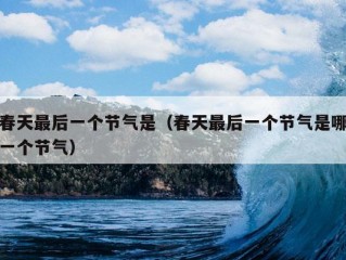 春天最后一个节气是（春天最后一个节气是哪一个节气）