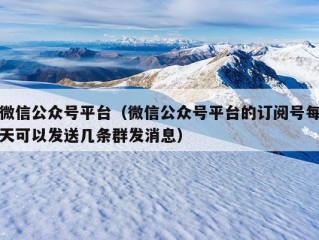 微信公众号平台（微信公众号平台的订阅号每天可以发送几条群发消息）