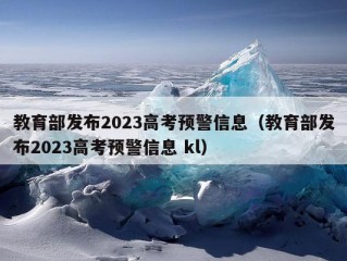 教育部发布2023高考预警信息（教育部发布2023高考预警信息 kl）