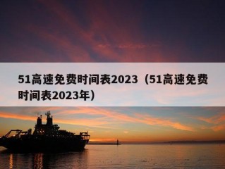 51高速免费时间表2023（51高速免费时间表2023年）