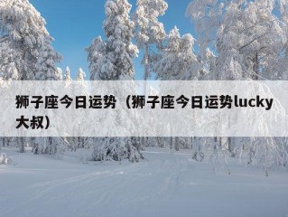 狮子座今日运势（狮子座今日运势lucky大叔）