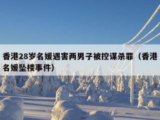 香港28岁名媛遇害两男子被控谋杀罪（香港名媛坠楼事件）