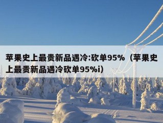 苹果史上最贵新品遇冷:砍单95%（苹果史上最贵新品遇冷砍单95%i）