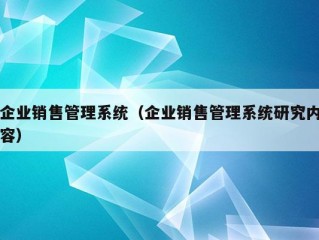 企业销售管理系统（企业销售管理系统研究内容）