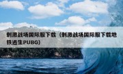 刺激战场国际服下载（刺激战场国际服下载地铁逃生PUBG）