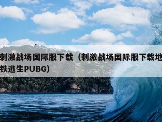 刺激战场国际服下载（刺激战场国际服下载地铁逃生PUBG）