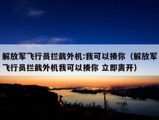 解放军飞行员拦截外机:我可以揍你（解放军飞行员拦截外机我可以揍你 立即离开）