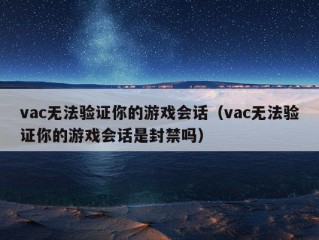 vac无法验证你的游戏会话（vac无法验证你的游戏会话是封禁吗）