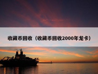 收藏币回收（收藏币回收2000年龙卡）