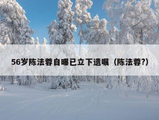 56岁陈法蓉自曝已立下遗嘱（陈法蓉?）