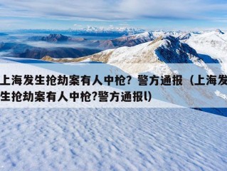 上海发生抢劫案有人中枪？警方通报（上海发生抢劫案有人中枪?警方通报l）