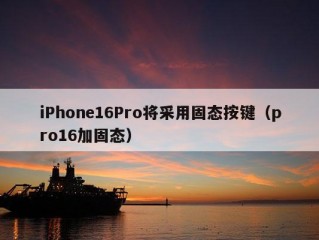 iPhone16Pro将采用固态按键（pro16加固态）