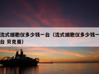 流式细胞仪多少钱一台（流式细胞仪多少钱一台 贝克曼）