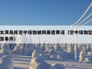 女演员练空中瑜伽被网暴造黄谣（空中瑜伽坠落事件）