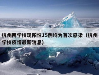 杭州两学校现阳性15例均为首次感染（杭州学校疫情最新消息）