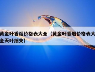 黄金叶香烟价格表大全（黄金叶香烟价格表大全天叶细支）