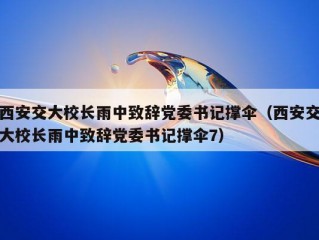 西安交大校长雨中致辞党委书记撑伞（西安交大校长雨中致辞党委书记撑伞7）