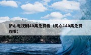 护心电视剧40集免费看（问心140集免费观看）