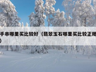 手串哪里买比较好（翡翠玉石哪里买比较正规）