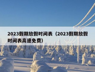 2023假期放假时间表（2023假期放假时间表高速免费）