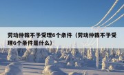 劳动仲裁不予受理6个条件（劳动仲裁不予受理6个条件是什么）