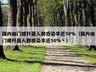 国内幽门螺杆菌人群感染率近50%（国内幽门螺杆菌人群感染率近50%丶）