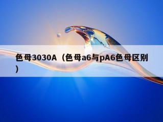 色母3030A（色母a6与pA6色母区别）