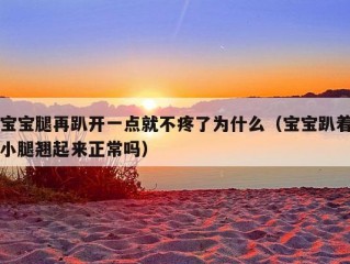 宝宝腿再趴开一点就不疼了为什么（宝宝趴着小腿翘起来正常吗）