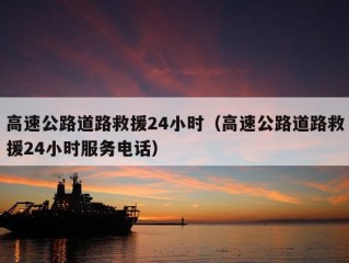 高速公路道路救援24小时（高速公路道路救援24小时服务电话）