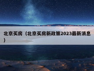 北京买房（北京买房新政策2023最新消息）