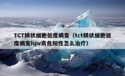 TCT鳞状细胞低度病变（tct鳞状细胞低度病变hpv高危阳性怎么治疗）