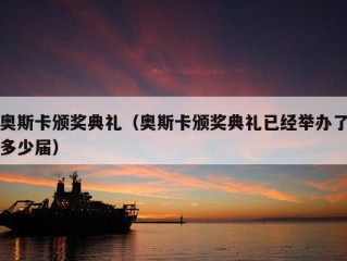 奥斯卡颁奖典礼（奥斯卡颁奖典礼已经举办了多少届）