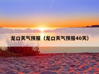 龙口天气预报（龙口天气预报40天）