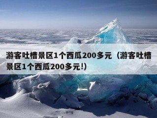 游客吐槽景区1个西瓜200多元（游客吐槽景区1个西瓜200多元!）