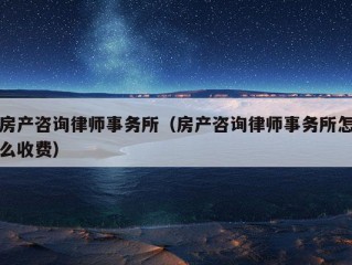 房产咨询律师事务所（房产咨询律师事务所怎么收费）