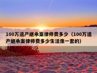 100万遗产继承案律师费多少（100万遗产继承案律师费多少生活像一套的）