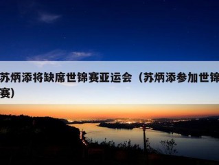 苏炳添将缺席世锦赛亚运会（苏炳添参加世锦赛）