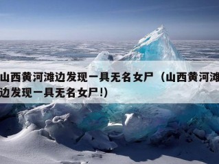 山西黄河滩边发现一具无名女尸（山西黄河滩边发现一具无名女尸!）