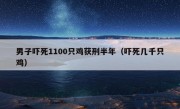 男子吓死1100只鸡获刑半年（吓死几千只鸡）