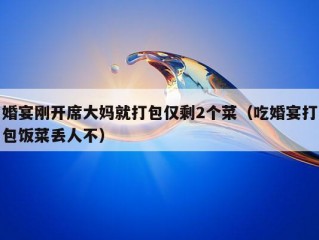 婚宴刚开席大妈就打包仅剩2个菜（吃婚宴打包饭菜丢人不）