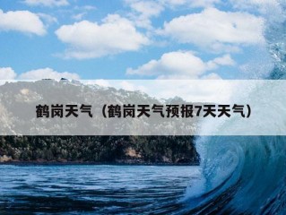 鹤岗天气（鹤岗天气预报7天天气）