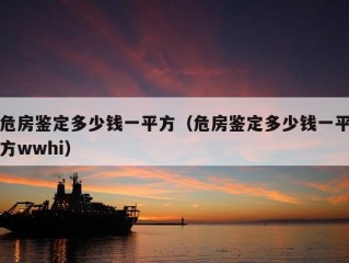 危房鉴定多少钱一平方（危房鉴定多少钱一平方wwhi）