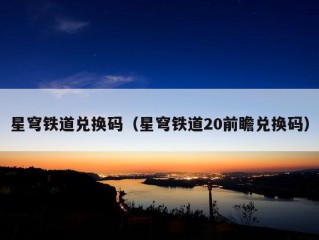 星穹铁道兑换码（星穹铁道20前瞻兑换码）