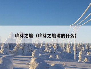 玲芽之旅（玲芽之旅讲的什么）