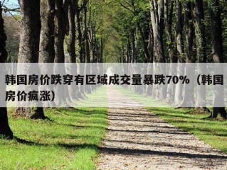 韩国房价跌穿有区域成交量暴跌70%（韩国房价疯涨）