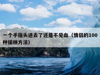 一个手指头进去了还是不见血（情侣的100种插秧方法）