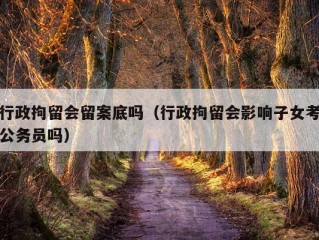 行政拘留会留案底吗（行政拘留会影响子女考公务员吗）