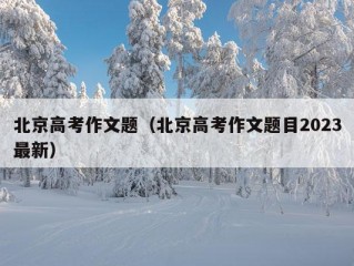 北京高考作文题（北京高考作文题目2023最新）